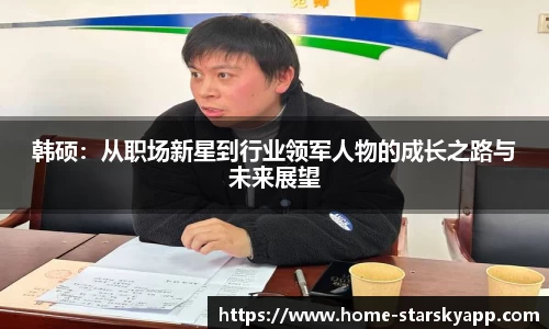 韩硕：从职场新星到行业领军人物的成长之路与未来展望